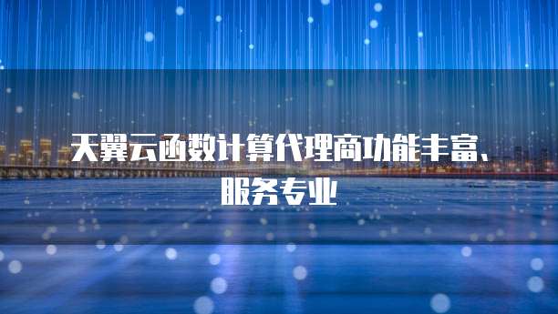 天翼云函数计算代理商功能丰富、服务专业