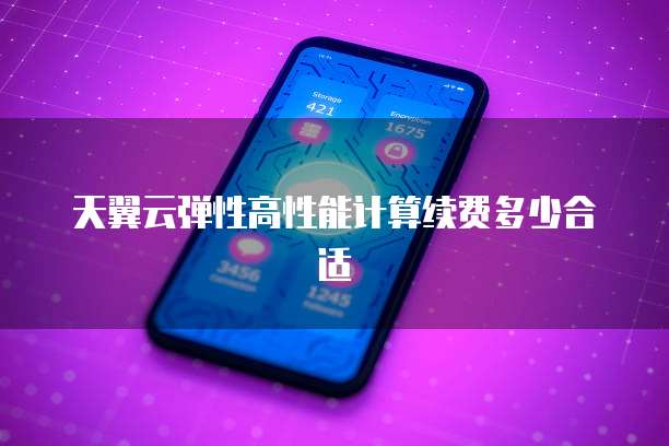 天翼云弹性高性能计算续费多少合适