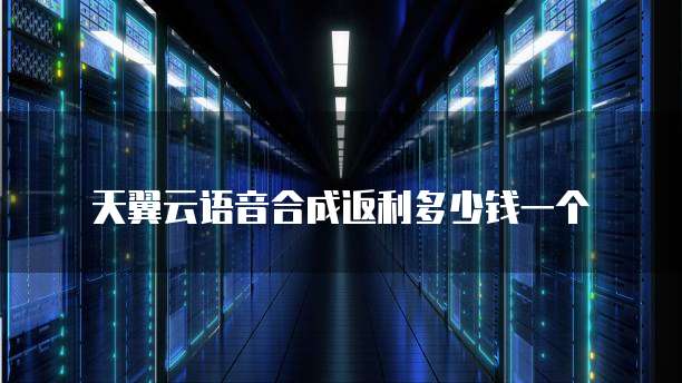 天翼云语音合成返利多少钱一个