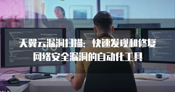 天翼云漏洞扫描：快速发现和修复网络安全漏洞的自动化工具