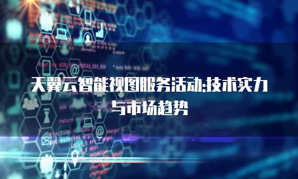天翼云智能视图服务活动:技术实力与市场趋势
