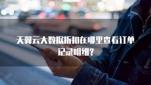 天翼云大数据折扣在哪里查看订单记录明细?