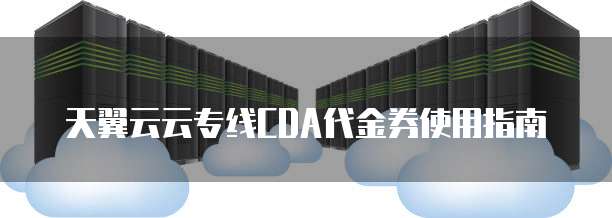 天翼云云专线CDA代金券使用指南