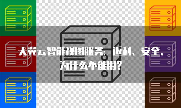 天翼云智能视图服务:返利、安全、为什么不能用?