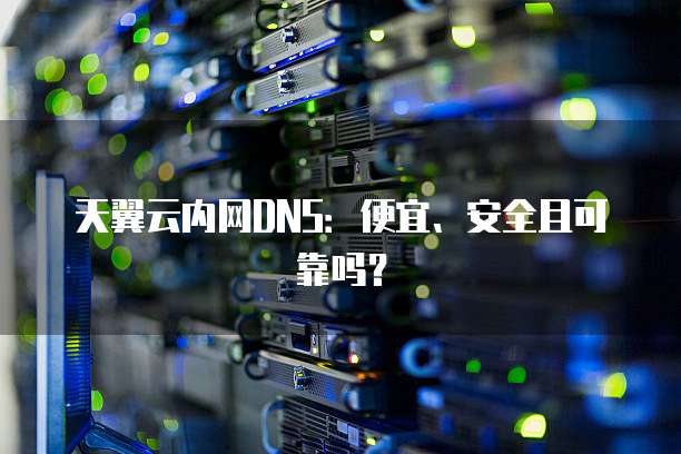 天翼云内网DNS:便宜、安全且可靠吗?
