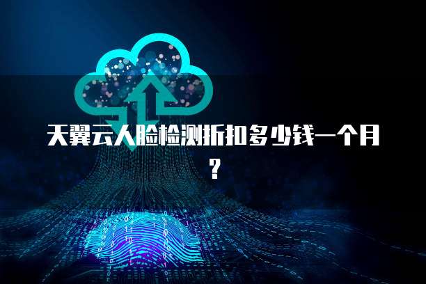 天翼云人脸检测折扣多少钱一个月?
