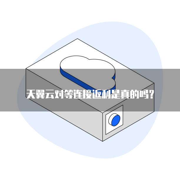 天翼云对等连接返利是真的吗？