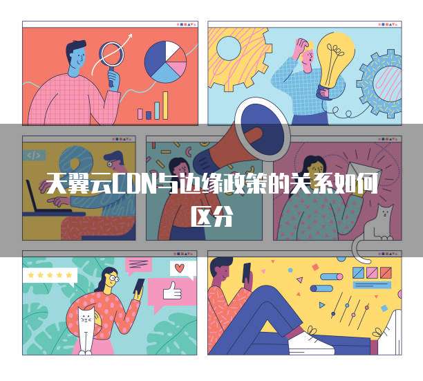天翼云CDN与边缘政策的关系如何区分