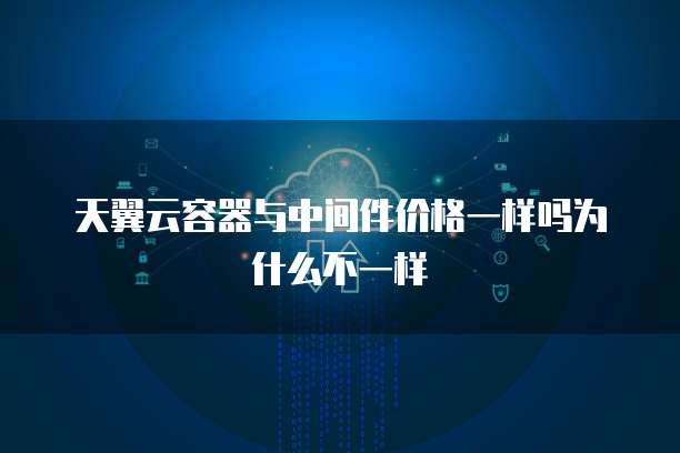 天翼云容器与中间件价格一样吗为什么不一样