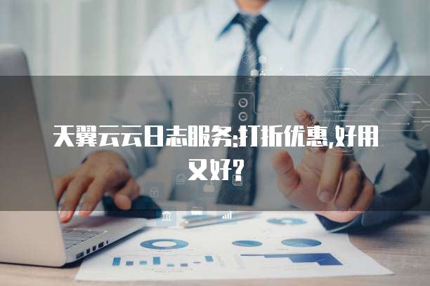 天翼云云日志服务:打折优惠,好用又好?