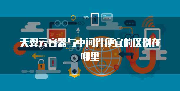 天翼云容器与中间件便宜的区别在哪里