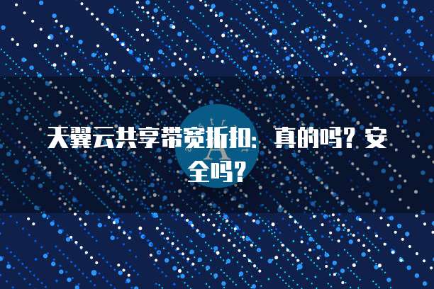 天翼云共享带宽折扣:真的吗?安全吗?