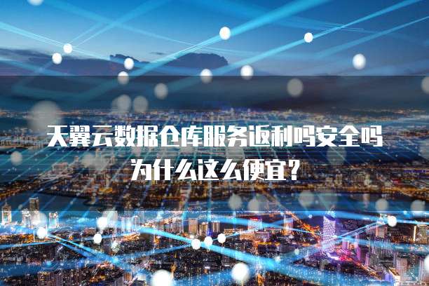 天翼云数据仓库服务返利吗安全吗为什么这么便宜?