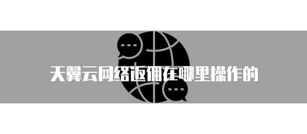 天翼云网络返佣在哪里操作的