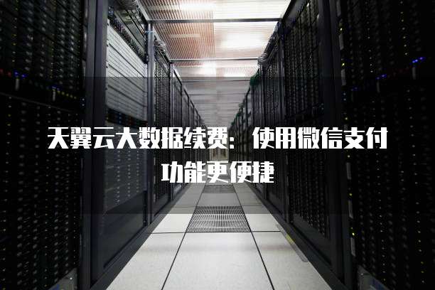 天翼云大数据续费:使用微信支付功能更便捷