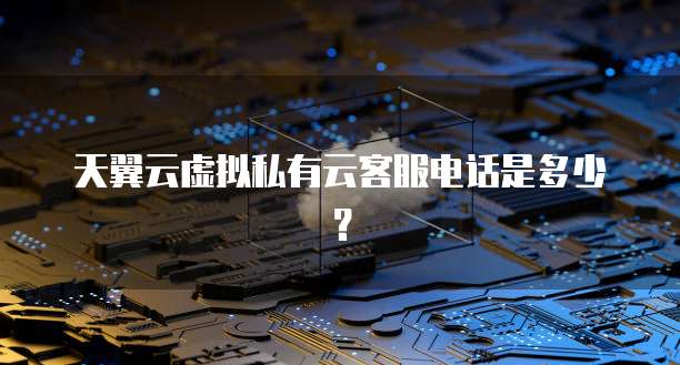 天翼云虚拟私有云客服电话是多少?