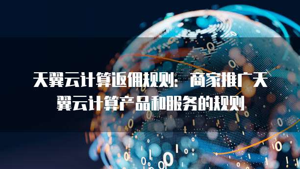 天翼云计算返佣规则:商家推广天翼云计算产品和服务的规则