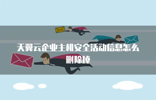 天翼云企业主机安全活动信息怎么删除掉