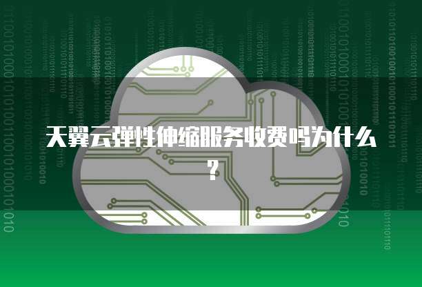 天翼云弹性伸缩服务收费吗为什么？