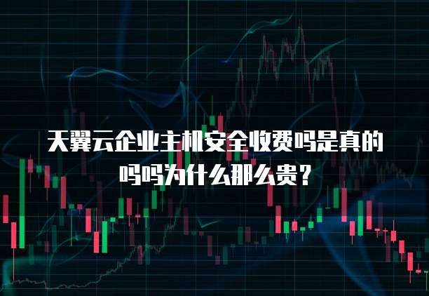天翼云企业主机安全收费吗是真的吗吗为什么那么贵？