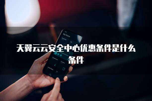 天翼云云安全中心优惠条件是什么条件