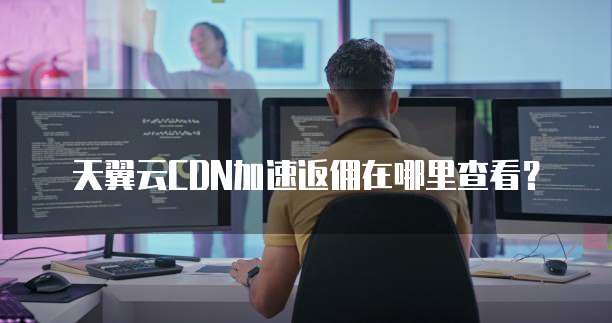 天翼云CDN加速返佣在哪里查看?