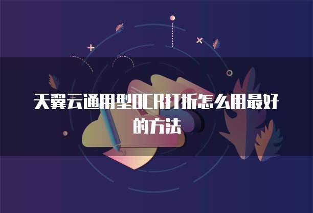 天翼云通用型OCR打折怎么用最好的方法