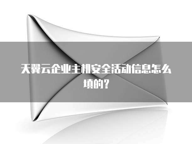 天翼云企业主机安全活动信息怎么填的?