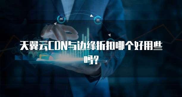 天翼云CDN与边缘折扣哪个好用些吗?