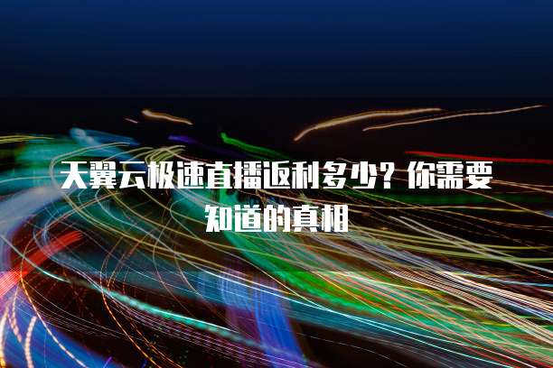 天翼云极速直播返利多少?你需要知道的真相