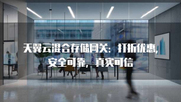 天翼云混合存储网关:打折优惠,安全可靠,真实可信