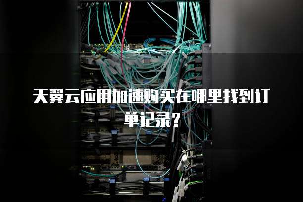 天翼云应用加速购买在哪里找到订单记录?