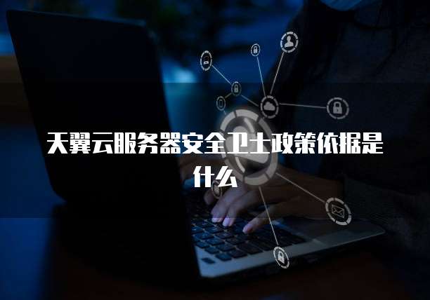 天翼云服务器安全卫士政策依据是什么