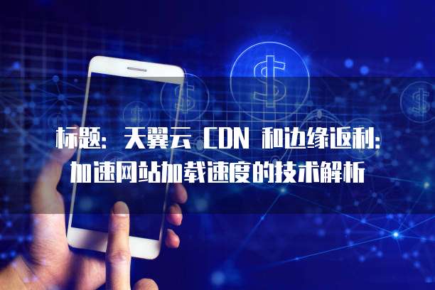 标题:天翼云 CDN 和边缘返利:加速网站加载速度的技术解析