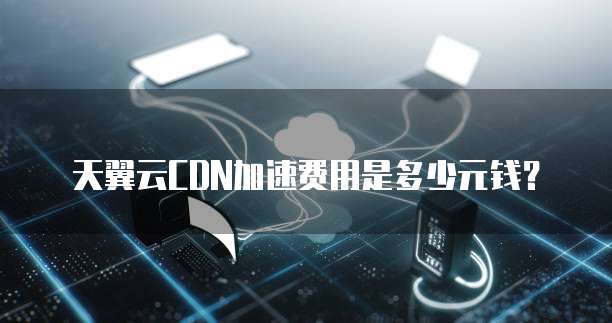 天翼云CDN加速费用是多少元钱？