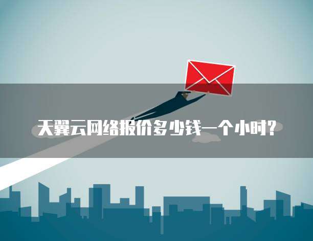 天翼云网络报价多少钱一个小时?