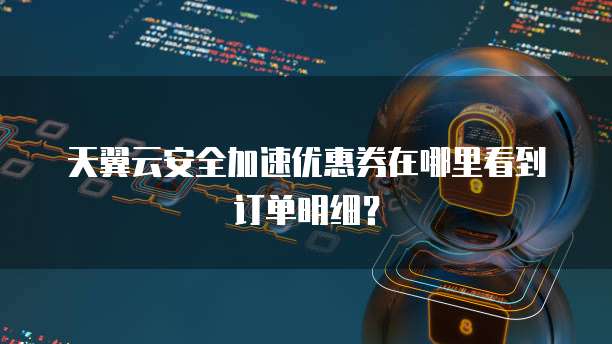 天翼云安全加速优惠券在哪里看到订单明细?