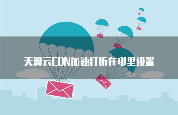 天翼云CDN加速打折在哪里设置