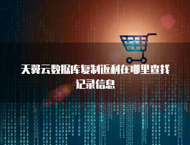 天翼云数据库复制返利在哪里查找记录信息