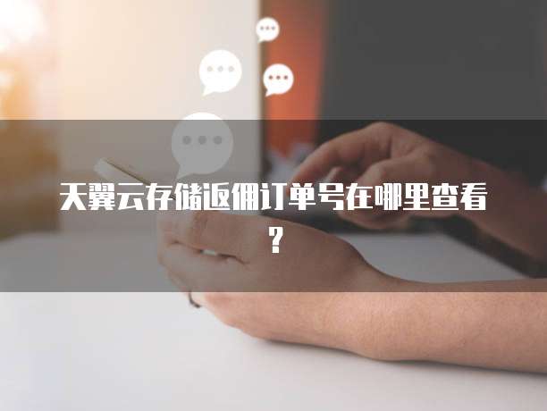 天翼云存储返佣订单号在哪里查看?