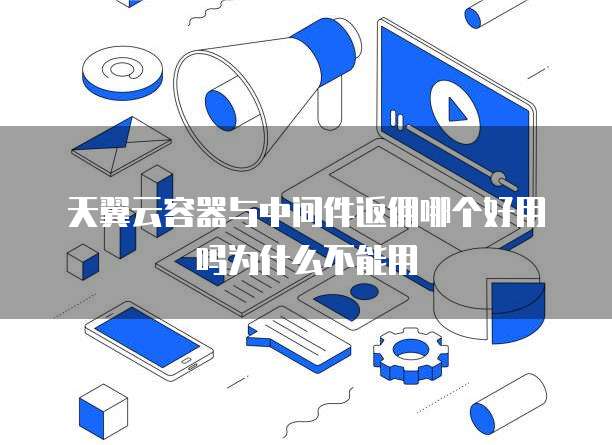 天翼云容器与中间件返佣哪个好用吗为什么不能用
