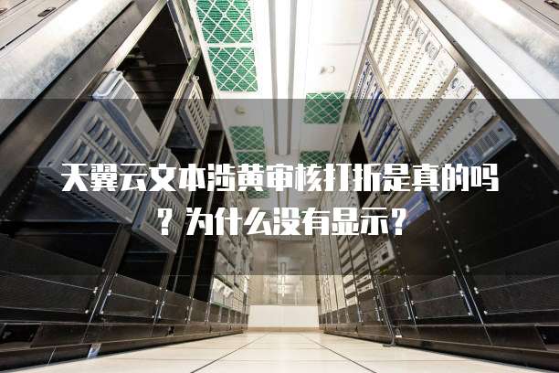 天翼云文本涉黄审核打折是真的吗？为什么没有显示？