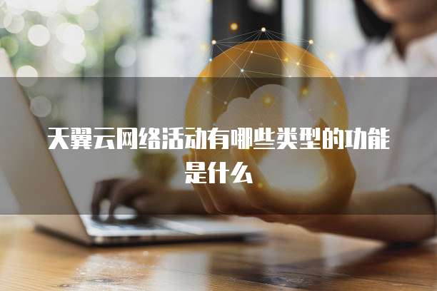 天翼云网络活动有哪些类型的功能是什么