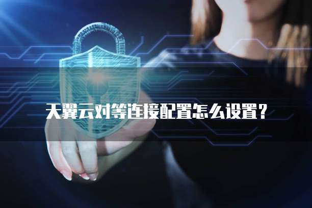 天翼云对等连接配置怎么设置?