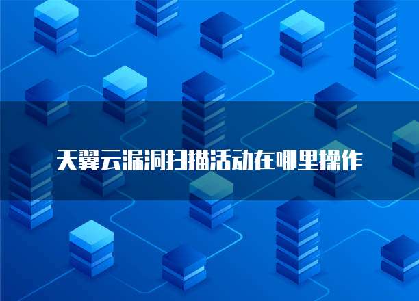 天翼云漏洞扫描活动在哪里操作