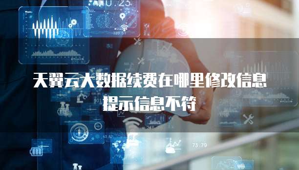 天翼云大数据续费在哪里修改信息提示信息不符