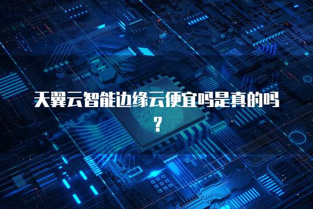 天翼云智能边缘云便宜吗是真的吗?