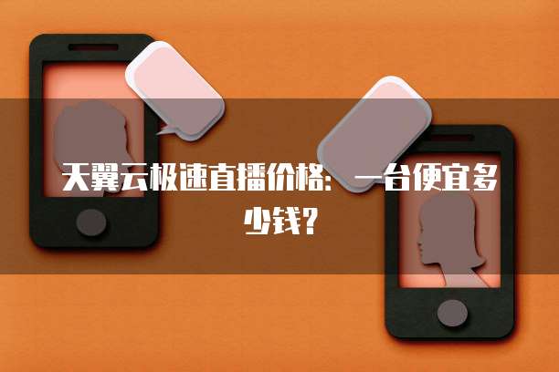 天翼云极速直播价格:一台便宜多少钱?