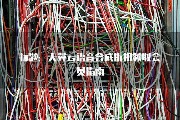 标题:天翼云语音合成折扣领取会员指南