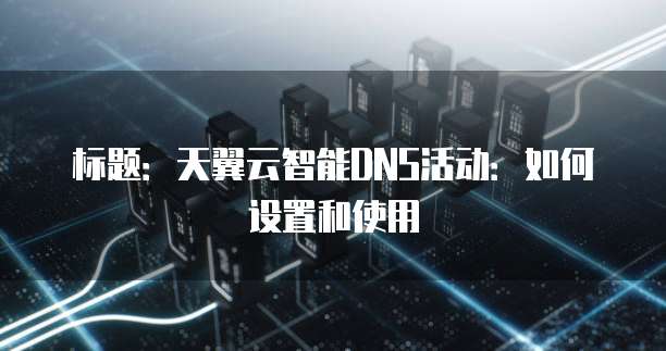 标题:天翼云智能DNS活动:如何设置和使用